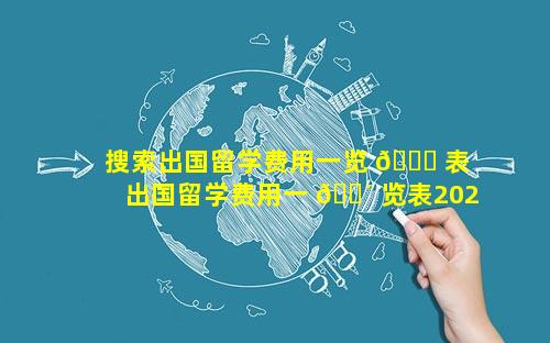 搜索出国留学费用一览 🐎 表 出国留学费用一 🌴 览表2023